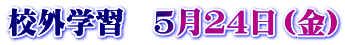 校外学習　５月２４日（金）